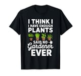 I Think I Have Enough Plants Said No Gardener Ever T-Shirt