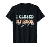 Funny Book I Closed My Book To Be Here Book Lover Bookworm T-Shirt