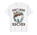 Don’t Wind Bob Funny Fishing Angling River Rod Dad T-Shirt