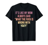 It's Like My Mom Always Said What The Fuck Is Wrong With You T-Shirt