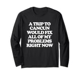 A Trip To Cancun Would Fix All Of My Problems Right Now -Fun Long Sleeve T-Shirt