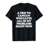 A Trip To Cancun Would Fix All Of My Problems Right Now -Fun T-Shirt