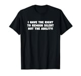 I Have the Right to Remain Silent Not the Ability T-Shirt