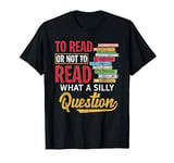 To Read Or Not To Read What A Silly Question T-Shirt