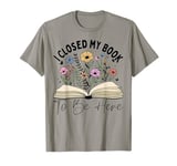 I Closed My Book To Be Here , Funny Book Lover Reading T-Shirt