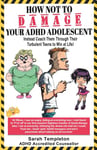 HOW NOT TO DAMAGE YOUR ADHD ADOLESCENT: Instead, Coach them Through their Turbulent Teens to Win at Life