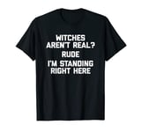 Witches Aren't Real? Rude, I'm Standing Right Here - Funny T-Shirt