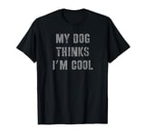 My Dog Thinks I'm Cool T-Shirt