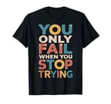 YOU ONLY FAIL when YOU STOP TRYING T-Shirt