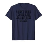 I Didn't Think I Could Care Less But Here We Are T-Shirt