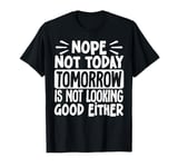 Nope Not Today Tomorrow Is Not Looking Good Either T-Shirt