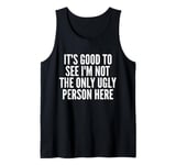 It's Good To See I'm Not The Only Ugly Person Here Tank Top