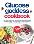 Glucose Goddess Cookbook: 100 Easy Low-Sugar Recipes for Health and Vitality to Enhance Your Wellbeing and Longevity Through Smart Diet and Blood Sugar Control