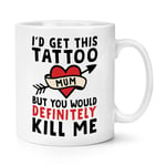 Mum I'd Get This Tattoo But You'd Probably Kill Me 10oz Mug Cup Mother's Day