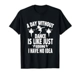 A Day Without Dance Is Like Just Kidding I Have No Idea T-Shirt