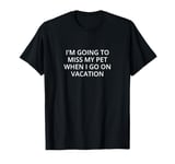 I'm going to miss my pet when I go on vacation T-Shirt