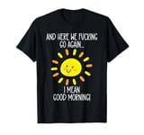 And Here We F cking Go Again TShirt,I Mean Good Morning T-Shirt