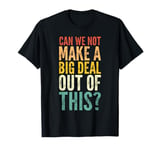 Can We Not Make A Big Deal Out Of This? - Funny Saying Humor T-Shirt