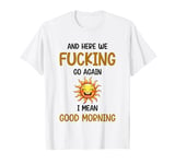 Here We F-cking Go Again I Mean Good Morning Funny Saying T-Shirt