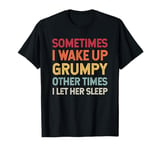 Sometimes I Wake Up Grumpy Other Times I Let Her Sleep T-Shirt