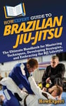 HowExpert Guide to Brazilian Jiu-Jitsu: The Ultimate Handbook for Mastering Techniques, Developing Strategies, and Embracing the BJJ Lifestyle