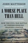 A Worse Place Than Hell  How the Civil War Battle of Fredericksburg Changed a Nation