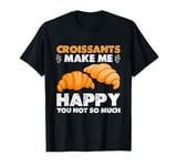 Croissants Make Me Happy You Not So Much T-Shirt