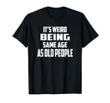 It's Weird Being The Same Age As Old People Old age T-Shirt