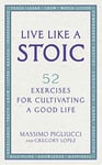 Live Like A Stoic: 52 Exercises for Cultivating a Good Life