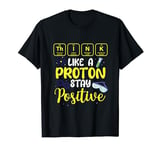 Chemistry Science Think Like A Proton Stay Positive T-Shirt