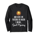 Here We F-cking Go Again I Mean Good Morning Funny Saying Long Sleeve T-Shirt