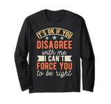 It's Ok If You Disagree With Me I Can't Force You To Be Long Sleeve T-Shirt