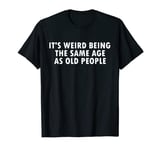 It's Weird Being Same Age As Old People Humorous Saying T-Shirt