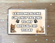 Cat Fridge Magnet Gift - Leave Me Alone I'm Only Talking To My Bengal Cat Today