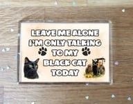 Cat Fridge Magnet Gift - Leave Me Alone I'm Only Talking To My Black Cat Today