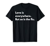 Love is everywhere but so is the flu T-Shirt