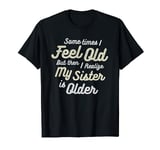 Sometimes I Feel Old But Then I Realize My Sister Is Older T-Shirt