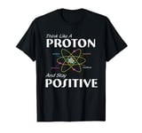 Think Like A Proton And Stay Positive T-Shirt