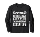 With Muscles Like This Who Needs Hair Body Funny Bald Man Long Sleeve T-Shirt