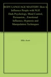 BODY LANGUAGE MASTERY: How to Influence People with NLP, Dark Psychology, Mind Control, Persuasion, , Emotional Influence, Hypnosis and Manipulation Techniques