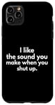 iPhone 11 Pro Max I Like The Sound You Make When You Shut Up Funny Quote Case