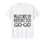 Wake Me Up Before You Go Go T-Shirt T-Shirt