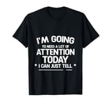 I'm Going To Need A Lot Of Attention Today - T-Shirt