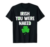 Irish You Were Naked - Funny St. Patty's Day Drinking Joke T-Shirt