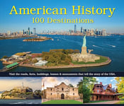 American History: 100 Destinations: Visit the Roads, Forts, Buildings, Homes & Monuments That Tell the Story of the USA