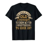 So When Is This Old Enough To Know Better Supposed Kick In T-Shirt