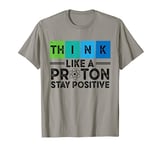 Think Like A Proton And Stay Positive Science Scientist T-Shirt