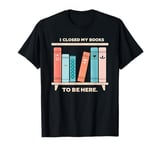 Book Lover Reading I Closed My Book To Be Here T-Shirt