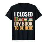 I Closed My Book To Be Here Funny Reading Books Lovers T-Shirt