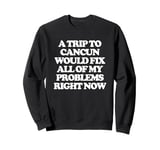 A Trip To Cancun Would Fix All Of My Problems Right Now -Fun Sweatshirt